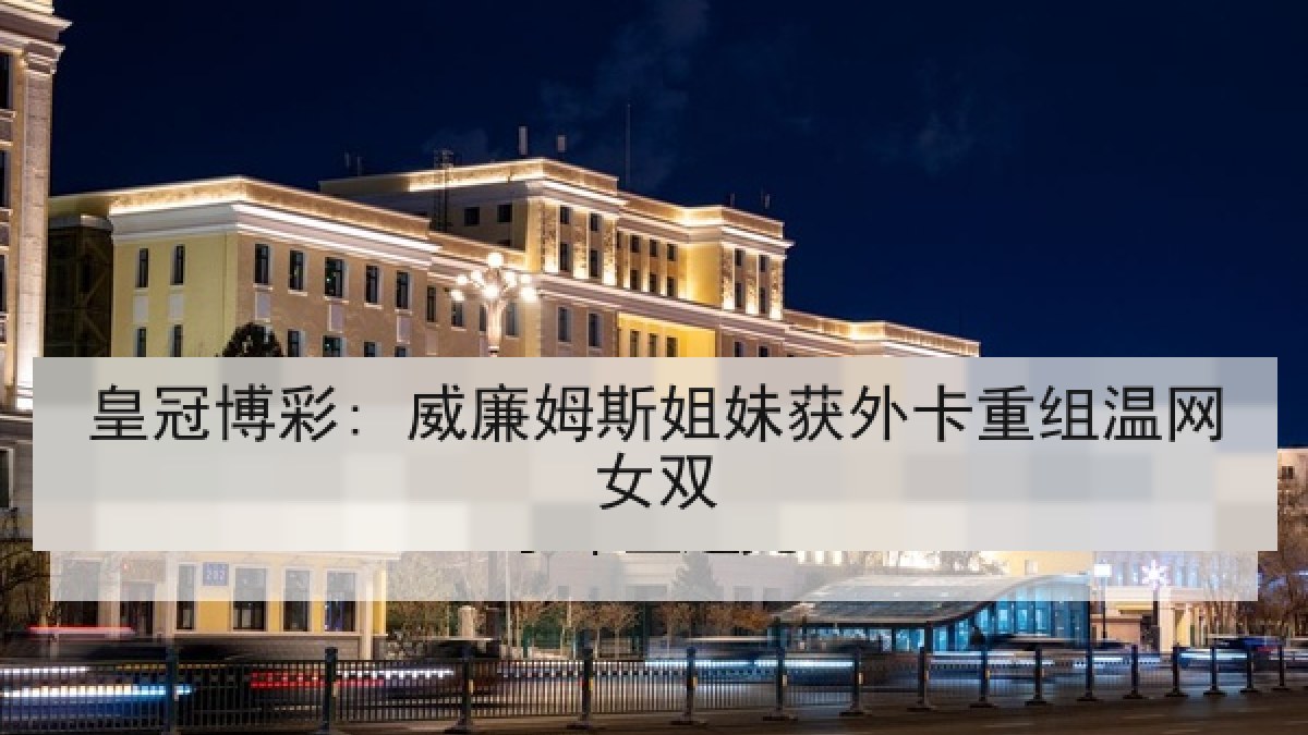 皇冠博彩: 威廉姆斯姐妹获外卡重组温网女双