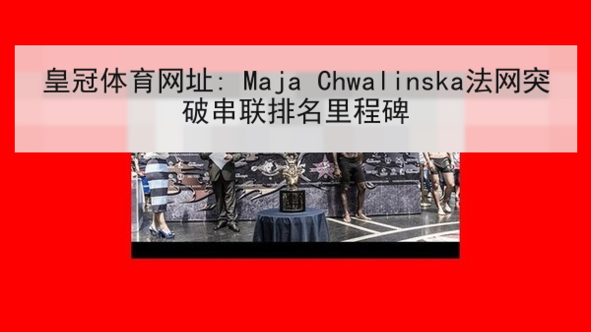 皇冠体育网址: Maja Chwalinska法网突破串联排名里程碑 皇冠体育网址: Maja Chwalinska法网突破串联排名里程碑