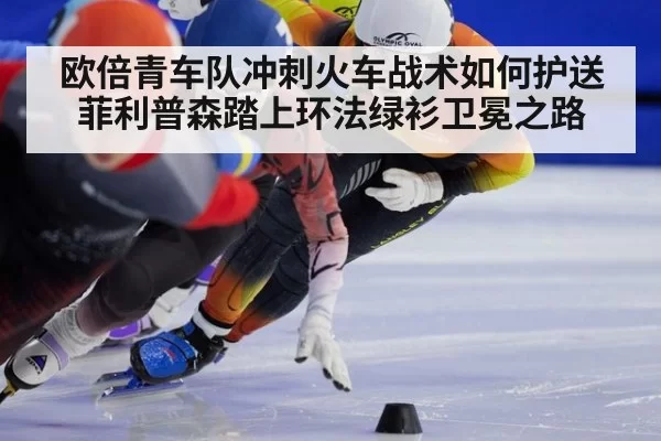 欧倍青车队冲刺火车战术如何护送菲利普森踏上环法绿衫卫冕之路