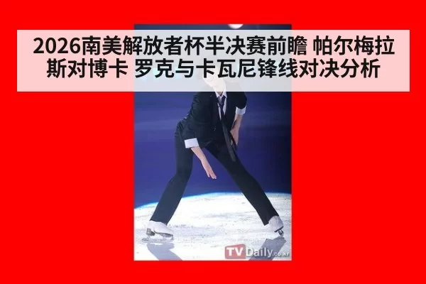 2026南美解放者杯半决赛前瞻 帕尔梅拉斯对博卡 罗克与卡瓦尼锋线对决分析
